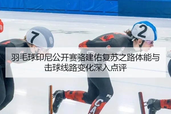 羽毛球印尼公开赛骆建佑复苏之路体能与击球线路变化深入点评